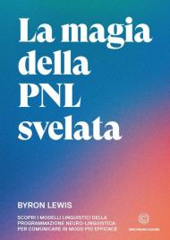 La magia della PNL svelata. Scopri i modelli linguistici della Programmazione Neuro-Linguistica per comunicare in modo più efficace