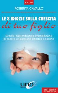 Le 8 idiozie sulla crescita di tuo figlio. Svelati i falsi miti che ti impediscono di essere un genitore efficace e sereno. Ediz. ampliata