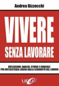 Vivere senza lavorare. Riflessioni, analisi, storie e consigli per un'esistenza libera dalla schiavitù del lavoro