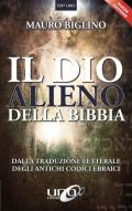 Il dio alieno della Bibbia. Dalla traduzione letterale degli antichi codici ebraici. Nuova ediz.