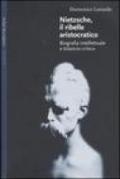 Nietzsche, il ribelle aristocratico. Biografia intellettuale e bilancio critico