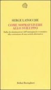 Come sopravvivere allo sviluppo. Dalla decolonizzazione dell'immaginario economico alla costruzione di una società alternativa