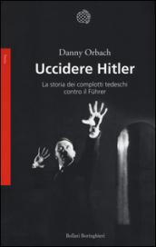 Uccidere Hitler. La storia dei complotti tedeschi contro il Fuhrer