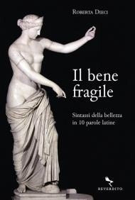 Il bene fragile. Sintassi della bellezza in 10 parole latine