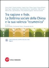 Tra ragione e fede. La dottrina sociale della Chiesa e la sua valenza «ecumenica». Atti del Convegno internazionale (Milano, 10-11 marzo 2014)