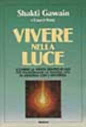 Vivere nella luce. Scoprire la verità dentro di noi per trasformare la nostra vita in armonia con l'universo