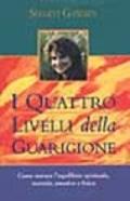 I quattro livelli della guarigione. Come trovare l'equilibrio spirituale, mentale, emotivo e fisico