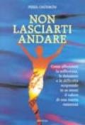 Non lasciarti andare. Come affrontare la sofferenza, le delusioni e le difficoltà scoprendo in se stessi il valore di una nuova esistenza