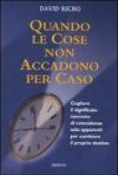 Quando le cose non accadono per caso. Cogliere il significato nascosto di coincidenze solo apparenti per cambiare il proprio destino