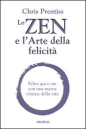 Lo zen e l'arte della felicità. Felici qui e ora con una nuova visione della vita