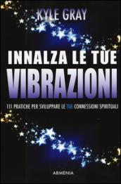 Innalza le tue vibrazioni. 111 pratiche per sviluppare le tue connessioni spirituali