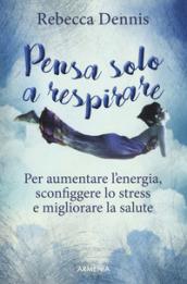 Pensa solo a respirare. Per aumentare l'energia, sconfiggere lo stress e migliorare la salute