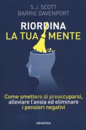 Riordina la tua mente. Come smettere di preoccuparsi, alleviare l'ansia ed eliminare i pensieri negativi