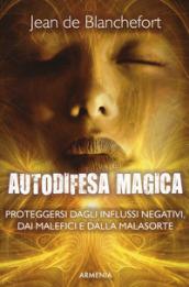 Autodifesa magica. Come difendersi e proteggersi dagli influssi negativi, dalle forze del male e dalla cattiva sorte