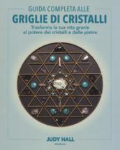 Guida completa alle griglie di cristalli. Trasforma la tua vita grazie al potere dei cristalli e delle pietre. Ediz. illustrata