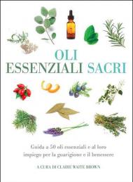 Oli essenziali sacri. Guida a 50 oli essenziali e al loro impiego per la guarigione e il benessere