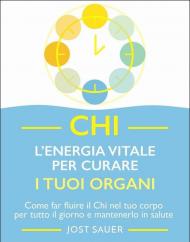 Chi, l'energia vitale per curare i tuoi organi. Come far fluire il Chi nel tuo corpo per tutto il giorno e mantenerlo in salute