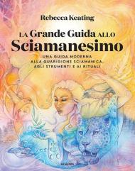 La grande guida allo sciamanesimo. Una guida moderna alla guarigione sciamanica, agli strumenti e ai rituali