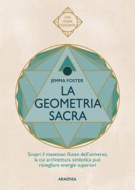 La geometria sacra. Scopri il maestoso flusso dell'universo, la cui architettura simbolica può risvegliare energie superiori