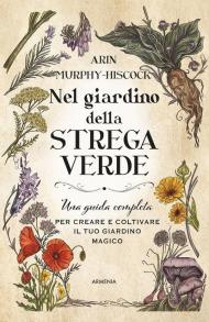 Nel giardino della strega verde. Una guida completa per creare e coltivare il tuo giardino magico