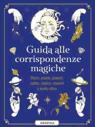 Guida alle corrispondenze magiche. Pietre, piante, pianeti, sabba, chackra, numeri e molto altro