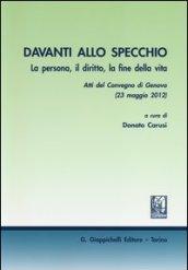 Davanti allo specchio. La persona, il diritto, la fine della vita. Atti del Convegno (Genova, 23 maggio 2012)