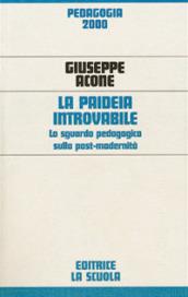 Paideia introvabile. Lo sguardo pedagogico sulla post-modernità (La)