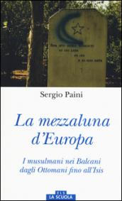 Mezzaluna d'Europa. I musulmani nei Balcani dagli Ottomani fino all'Isis. Ediz. a colori