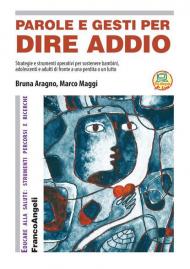 Parole e gesti per dire addio. Strategie e strumenti operativi per sostenere bambini, adolescenti e adulti di fronte a una perdita o un lutto