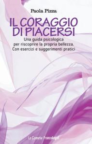 Il coraggio di piacersi. Una guida psicologica per riscoprire la propria bellezza. Con esercizi e suggerimenti pratici