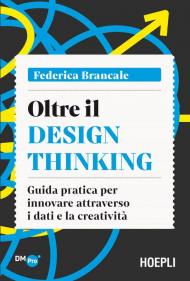 Oltre il Design Thinking. Guida pratica per innovare attraverso i dati e la creatività