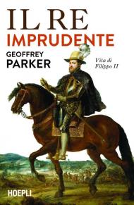 Il re imprudente. Vita di Filippo II