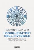 I conquistatori dell'invisibile. Scoperte straordinarie e geniali scienziati al CERN