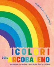 I colori dell'arcobaleno. La scienza, la magia e il significato degli arcobaleni