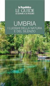 Umbria. I luoghi della natura e del silenzio. Le guide ai sapori e ai piaceri