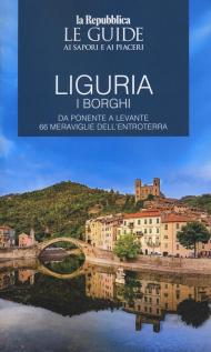 Liguria. Borghi dell'entroterra. I borghi. Da Ponente a Levante 66 meraviglie dell'entroterra. Le guide ai sapori e ai piaceri