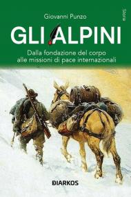 Gli alpini. Dalla fondazione del corpo alle missioni di pace internazionali