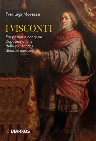 I Visconti. Fra potere e congiure. L'epopea di una delle più antiche dinastie europee