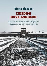 Chiedimi dove andiamo. Come raccontare Auschwitz ai giovani viaggiando sui treni della memoria