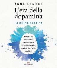 L'era della dopamina. La guida pratica. Strumenti ed esercizi per ritrovare l’equilibrio nella società del «tutto e subito»