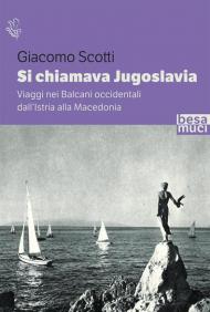 Si chiamava Jugoslavia. Viaggi nei Balcani occidentali dall'Istria alla Macedonia