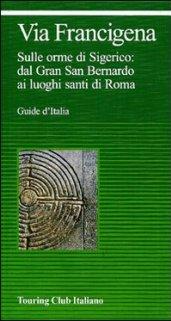 Via Francigena. Sulle orme di Sigerico: dal Gran San Bernardo ai luoghi santi di Roma
