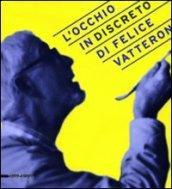 L'occhio (in)discreto di Felice Vatteroni. Mostra celebrativa dell'artista nel centenario della nascita. Ediz. illustrata