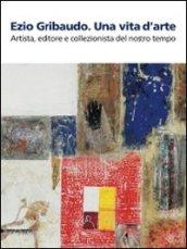 Ezio Gribaudo. Una vita d'arte. Artista, editore e collezionista del nostro tempo. Catalogo della mostra (Caraglio, 10 maggio-27 settembre 2009). Ediz. illustrata