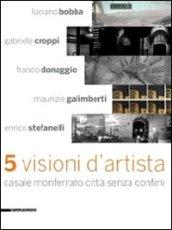 Cinque visioni d'artista. Casale Monferrato città senza confini. Catalogo della mostra (Casale MOnferrato, 2 maggio-7 giugno 2009). Ediz. illustrata