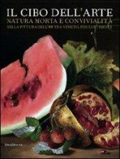 Il cibo dell'arte. Natura morta e convivialità nella pittura dell'800 tra Veneto, Friuli e Trieste. Catalogo della mostra (San Donà di Piave). Ediz. illustrata