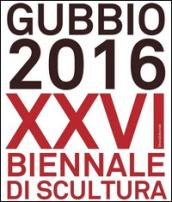 Gubbio 2016. XXVI Biennale di scultura. Ediz. a colori