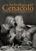 Archeologia del Cenacolo. Ricostruzioni e fortuna dell'icona leonardesca: disegni, incisioni, fotografie. Catalogo della mostra (Milano, 1 aprile-25 giugno 2017). Ediz. a colori