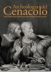 Archeologia del Cenacolo. Ricostruzioni e fortuna dell'icona leonardesca: disegni, incisioni, fotografie. Catalogo della mostra (Milano, 1 aprile-25 giugno 2017). Ediz. a colori