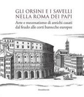 Gli Orsini e i Savelli nella Roma dei papi. Arte e mecenatismo di antichi casati dal feudo alle corti barocche europee. Ediz. illustrata